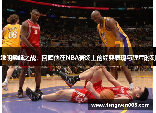 姚明巅峰之战：回顾他在NBA赛场上的经典表现与辉煌时刻